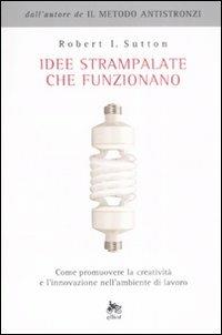 Idee strampalate che funzionano. Come promuovere la creatività e l'innovazione nell'ambiente di lavoro - Robert I. Sutton - Libro Elliot 2008, Antidoti | libraccio.click