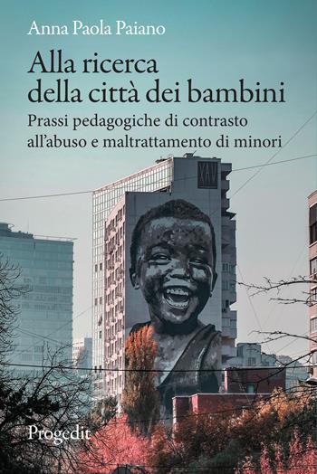 Alla ricerca della città dei bambini. Prassi pedagogiche di contrasto all’abuso e maltrattamento di minori - Anna Paola Paiano - Libro Progedit 2022, Pedagogie | libraccio.click