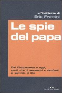 Le spie del papa. Dal Cinquecento a oggi, venti vite di assassini e sicofanti al servizio di Dio - Eric Frattini - Libro Ponte alle Grazie 2009 | libraccio.click