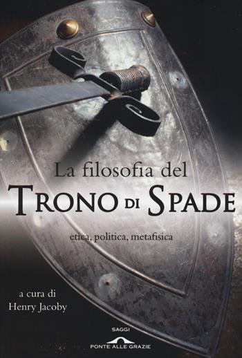La filosofia del «Trono di spade». Etica, politica, metafisica  - Libro Ponte alle Grazie 2013, Saggi | libraccio.click