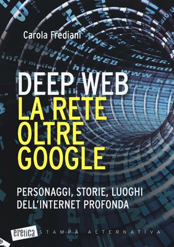 Deep web. La rete oltre Google. Personaggi, storie, luoghi dell'internet profonda - Carola Frediani - Libro Stampa Alternativa 2016, Eretica | libraccio.click