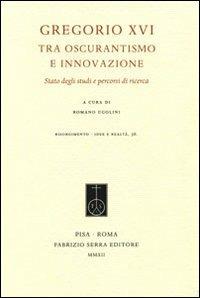 Gregorio XVI tra oscurantismo e innovazione. Stato degli studi e percorsi di ricerca  - Libro Fabrizio Serra Editore 2012, Risorgimento. Idee e realtà | libraccio.click