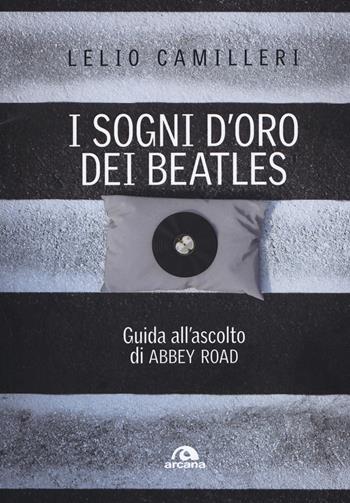 I sogni d'oro dei Beatles. Guida all'ascolto di Abbey Road - Lelio Camilleri - Libro Arcana 2019, Musica | libraccio.click