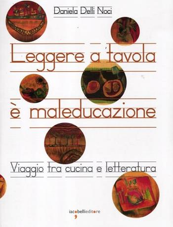 Leggere a tavola è maleducazione. Viaggio tra cucina e letteratura - Daniela Delli Noci - Libro Iacobellieditore 2012 | libraccio.click