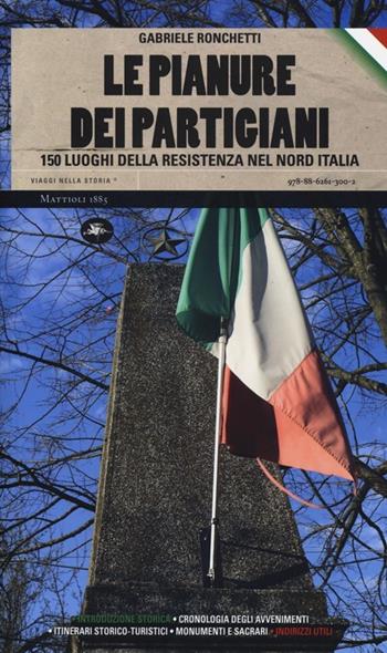 Le pianure dei partigiani. 150 luoghi della Resistenza nel Nord Italia - Gabriele Ronchetti - Libro Mattioli 1885 2013, Viaggi nella storia | libraccio.click