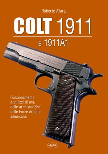 Colt 1911 e 1911 A1. Funzionamento e utilizzi di una delle armi storiche delle forze armate americane - Roberto Allara - Libro Idea Libri 2020, Manuali illustrati | libraccio.click