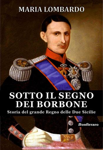 Sotto il segno dei Borbone. Storia del grande Regno delle Due Sicilie - Maria Lombardo - Libro Bonfirraro 2016, Historica | libraccio.click
