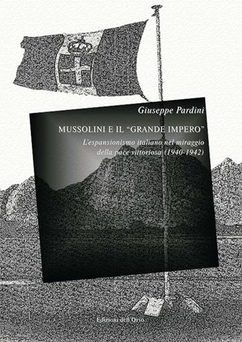 Mussolini e il «grande impero». L'espansionismo italiano nel miraggio della pace vittoriosa (1940-1942). Ediz. critica - Giuseppe Pardini - Libro Edizioni dell'Orso 2016, '900. Il Novecento | libraccio.click