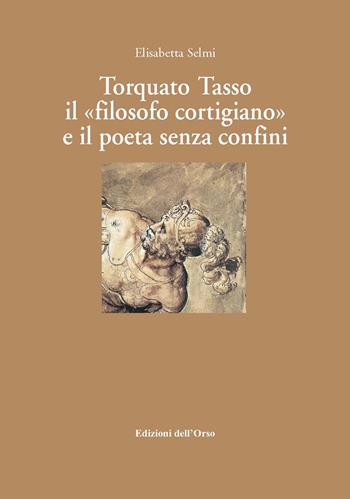Torquato tasso il «filosofo cortigiano» e il poeta senza confini. Ediz. critica - Elisabetta Selmi - Libro Edizioni dell'Orso 2017, Manierismo e barocco | libraccio.click