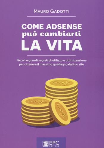 Come AdSense può cambiarti la vita. Piccoli e grandi segreti di utilizzo e ottimizzazione per ottenere il massimo guadagno dal tuo sito - Mauro Gadotti - Libro EPC 2015, Digital marketing | libraccio.click