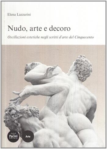 Nudo, arte e decoro. Oscillazioni estetiche negli scritti d'arte nel Cinquecento - Elena Lazzarini - Libro Pacini Editore 2010, Studi di storia e di critica d'arte | libraccio.click