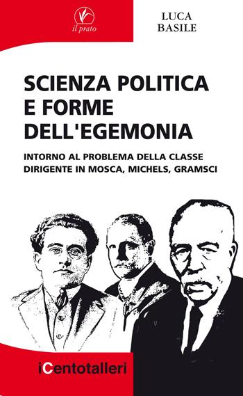 Scienza politica e forme dell'egemonia. Intorno al problema della classe dirigente in Mosca, Michels, Gramsci - Luca Basile - Libro Il Prato 2016, I centotalleri | libraccio.click