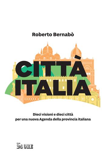 Città Italia. Dieci visioni e dieci città per una nuova Agenda della provincia italiana - Roberto Bernabò - Libro Il Sole 24 Ore 2022 | libraccio.click
