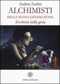 Alchimisti della nuova generazione. Evolvere nella gioia - Andrea Zurlini - Libro Anima Edizioni 2015, Manuali per l'anima | libraccio.click