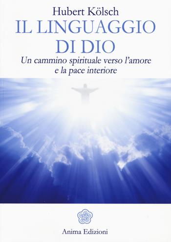 Il linguaggio di Dio. Un cammino spirituale verso l'amore e la pace interiore - Hubert Kölsch - Libro Anima Edizioni 2015, Messaggi per l'anima | libraccio.click