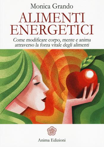 Alimenti energetici. Come modificare corpo, mente e anima attraverso la forza vitale degli alimenti - Monica Grando - Libro Anima Edizioni 2016, La medicina per l'anima | libraccio.click