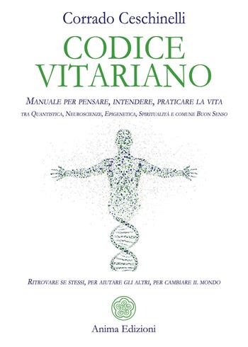 Codice vitariano. Manuale per pensare, intendere, praticare la vita tra quantistica, neuroscienze, epigenetica, spiritualità e comune buon senso. Ritrovare se stessi, per aiutare gli altri, per cambiare il mondo - Corrado Ceschinelli - Libro Anima Edizioni 2019, La medicina per l'anima | libraccio.click