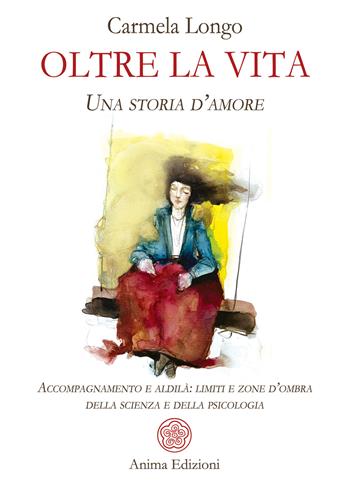 Oltre la vita. Una storia d’amore. Accompagnamento e aldilà: limiti e zone d’ombra della scienza e della psicologia - Carmela Longo - Libro Anima Edizioni 2023, Saggi per l'anima | libraccio.click