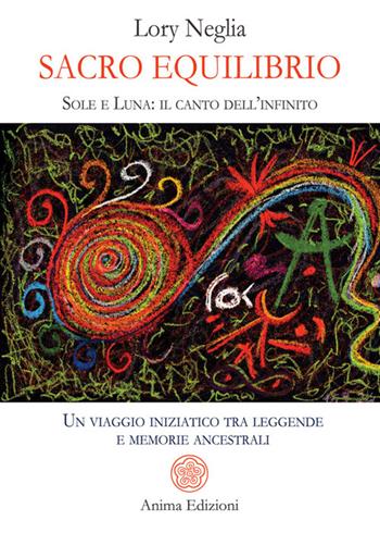 Sacro equilibrio. Sole e luna: il canto dell'infinito. Un viaggio iniziatico tra leggende e memorie ancestrali - Lory Neglia - Libro Anima Edizioni 2026, Messaggi per l'anima | libraccio.click