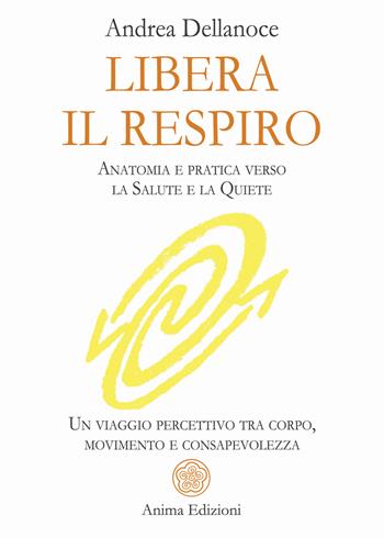 Libera il respiro. Anatomia e pratica verso la salute e la quiete. Un viaggio percettivo tra corpo, movimento e consapevolezza - Andrea Dellanoce - Libro Anima Edizioni 2026, Manuali per l'anima | libraccio.click