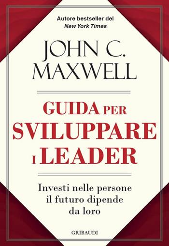 Guida per sviluppare i leader. Investi nelle persone, il futuro dipende da loro - John C. Maxwell - Libro Gribaudi 2024 | libraccio.click