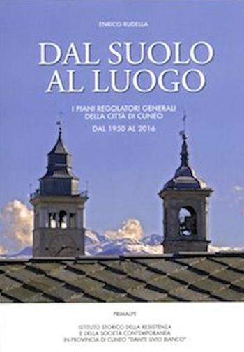 Dal suolo al luogo. I piani regolatori generali della città di Cuneo dal 1950 al 2016 - Enrico Rudella - Libro Ass. Primalpe Costanzo Martini 2017 | libraccio.click