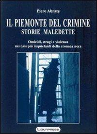 Il Piemonte del crimine. Storie maledette. Omicidi, stragi e violenze nei casi più inquietanti della cronaca nera - Piero Abrate - Libro Ligurpress 2009 | libraccio.click