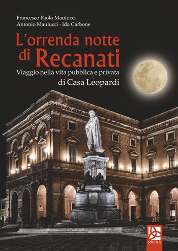 L' orrenda notte di Recanati. Viaggio nella vita pubblica e privata di casa Leopardi - Francesco Paolo Maulucci, Antonio Maulucci, Ida Carbone - Libro Delta 3 2018 | libraccio.click