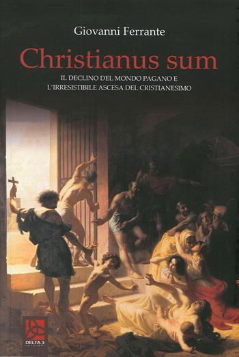 Christianus Sum. Il declino del mondo pagano e l'irresistibile ascesa del cristianesimo - Giovanni Ferrante - Libro Delta 3 2020 | libraccio.click