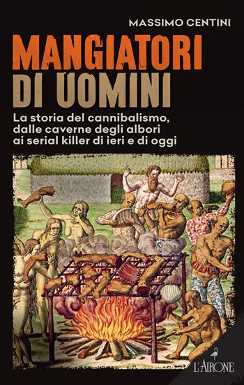 Mangiatori di uomini. La storia del cannibalismo, dalle caverne degli albori ai serial killer di ieri e di oggi - Massimo Centini - Libro L'Airone Editrice Roma 2021, Il lato nero | libraccio.click
