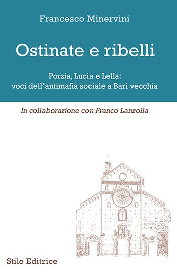 Ostinate e ribelli. Porzia, Lucia e Lella: voci dell'antimafia sociale a Bari vecchia - Francesco Minervini, Franco Lanzolla - Libro Stilo Editrice 2021 | libraccio.click