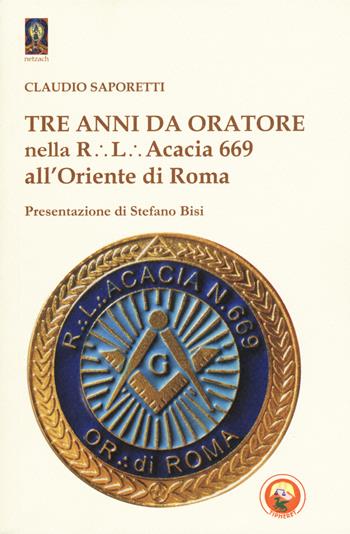 Tre anni da oratore nella R.L. Acacia 669 all'Oriente di Roma - Claudio Saporetti - Libro Tipheret 2018, Netzach | libraccio.click