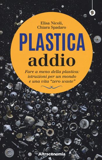 Plastica addio. Fare a meno della plastica: istruzioni per un mondo e una vita «zero waste» - Elisa Nicoli, Chiara Spadaro, Paola Antonelli - Libro Altreconomia 2019, I saggi di Altreconomia | libraccio.click