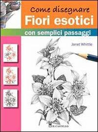 Come disegnare fiori esotici con semplici passaggi. Ediz. illustrata - Janet Whittle - Libro Il Castello 2013, Disegno e tecniche pittoriche | libraccio.click