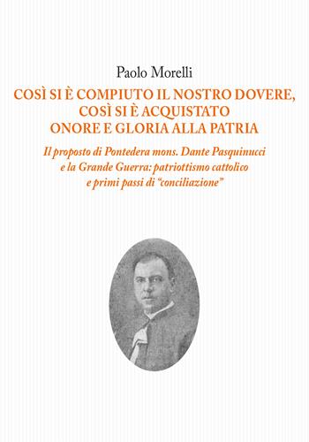 Così si è compiuto il nostro dovere, così si è acquistato onore e gloria alla patria. Il proposto di Pontedera mons. Dante Pasquinucci e la Grande Guerra: patriottismo cattolico e i primi passi di «conciliazione» - Paolo Morelli - Libro Tagete 2019, Novecento | libraccio.click