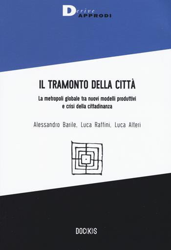Il tramonto della città. La metropoli globale tra nuovi modelli produttivi e crisi della cittadinanza - Alessandro Barile, Luca Raffini, Luca Alteri - Libro DeriveApprodi 2019, Doc(k)s | libraccio.click