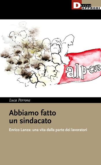Abbiamo fatto un sindacato. Enrico Lanza: una vita dalla parte dei lavoratori - Luca Perrone - Libro DeriveApprodi 2022, I libri di DeriveApprodi | libraccio.click