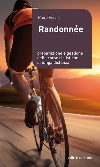 Randonnée. Preparazione e gestione delle corse ciclistiche di lunga distanza - Piero Fischi - Libro Ediciclo 2022, Manuali della bicicletta | libraccio.click