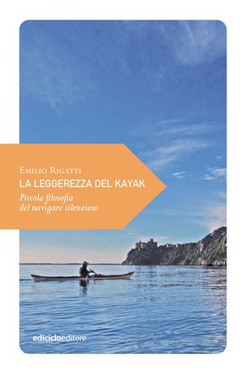 La leggerezza del kayak. Piccola filosofia del navigare silenzioso - Emilio Rigatti - Libro Ediciclo 2020, Piccola filosofia di viaggio | libraccio.click