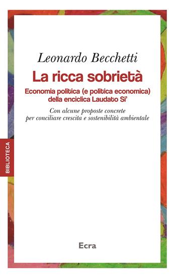 La ricca sobrietà. Economia politica (e politica economica) della enciclica Laudato Si'. Con alcune proposte concrete per conciliare crescita e sostenibilità... - Leonardo Becchetti - Libro Ecra 2016, Biblioteca | libraccio.click