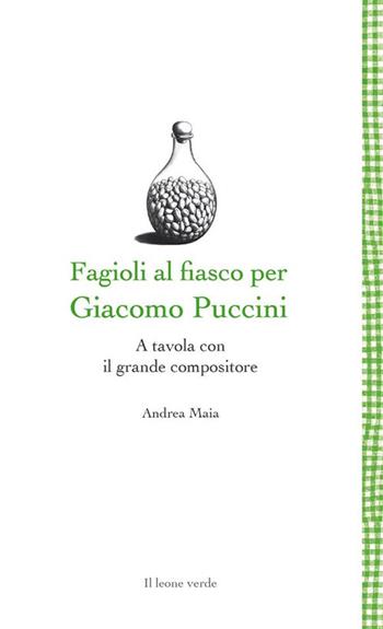 Fagioli al fiasco per Giacomo Puccini. A tavola con il grande compositore - Andrea Maia - Libro Il Leone Verde 2024, Leggere è un gusto | libraccio.click