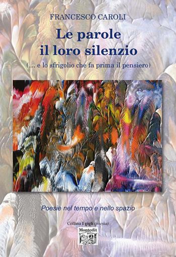 Le parole il loro silenzio (... e lo sfrigolio che fa prima il pensiero). Poesie nel tempo e nello spazio - Francesco Caroli - Libro Montedit 2016, I gigli | libraccio.click