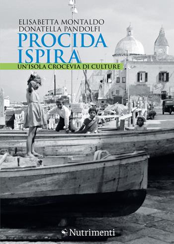 Procida ispira. Un'isola crocevia di culture - Elisabetta Montaldo, Donatella Pandolfi - Libro Nutrimenti 2022, Fuori collana | libraccio.click