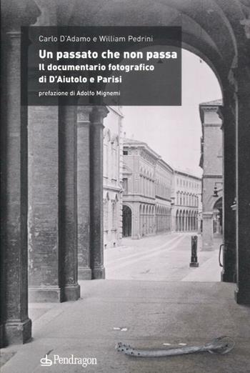 Un passato che non passa. Il documentario fotografico di D'Aiutolo e Parisi - Carlo D'Adamo, William Pedrini - Libro Edizioni Pendragon 2012, Studi e ricerche | libraccio.click