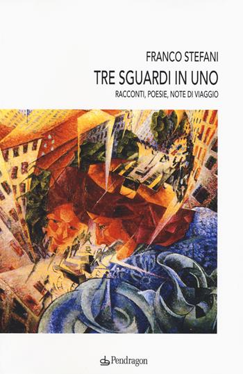 Tre sguardi in uno. Racconti, poesie, note di viaggio - Franco Stefani - Libro Edizioni Pendragon 2015, Varia | libraccio.click