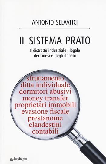 Il sistema Prato. Il distretto industriale illegale dei cinesi e degli italiani - Antonio Selvatici - Libro Edizioni Pendragon 2016, Contemporanea | libraccio.click