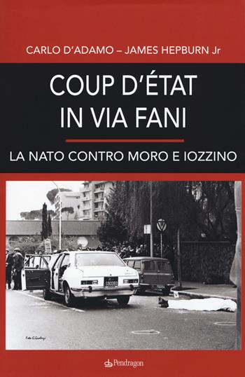 Coup d'etat in via Fani. La Nato contro Moro e Iozzino - Carlo D'Adamo, James Hepburn - Libro Edizioni Pendragon 2018, Contemporanea | libraccio.click