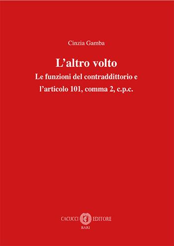 L' altro volto. Le funzioni del contraddittorio e l'articolo 101, comma 2, c.p.c. - Cinzia Gamba - Libro Cacucci 2018 | libraccio.click