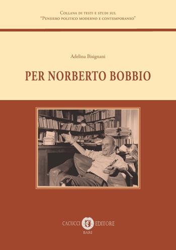 Per Norberto Bobbio - Adelina Bisignani - Libro Cacucci 2019, Collana di testi e studi sul «Pensiero politico moderno e contemporaneo» | libraccio.click