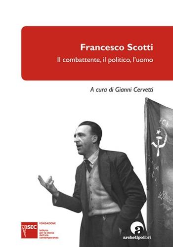 Francesco Scotti. Il combattente, il politico, l'uomo  - Libro Archetipo Libri 2013, Fonti e studi | libraccio.click